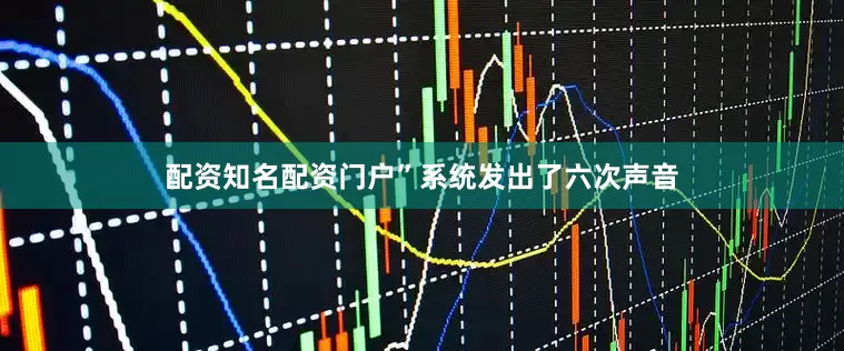 配资知名配资门户”系统发出了六次声音