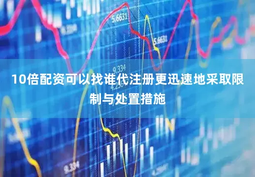 10倍配资可以找谁代注册更迅速地采取限制与处置措施